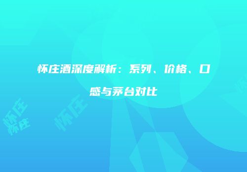 怀庄酒深度解析：系列、价格、口感与茅台对比