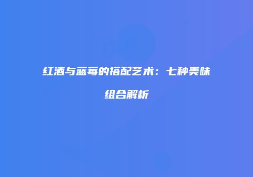红酒与蓝莓的搭配艺术：七种美味组合解析