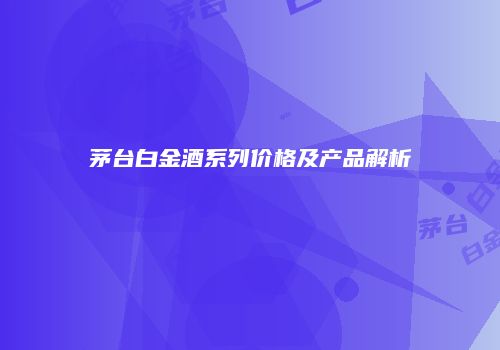茅台白金酒系列价格及产品解析