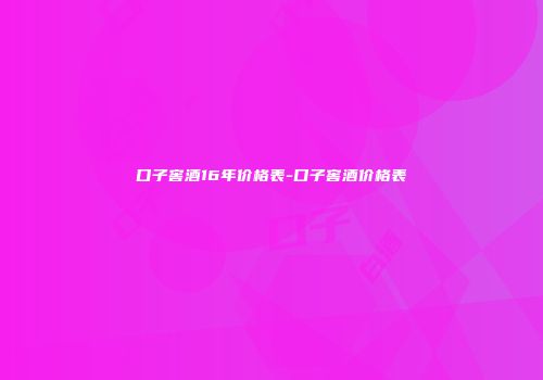 口子窖酒16年价格表-口子窖酒价格表
