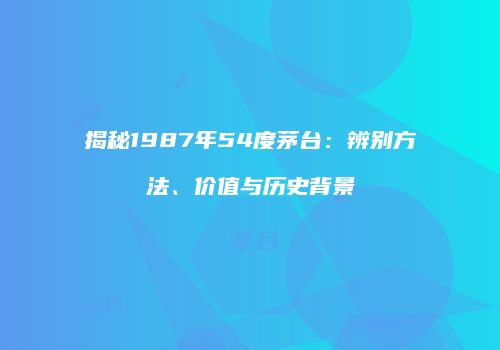 揭秘1987年54度茅台：辨别方法、价值与历史背景