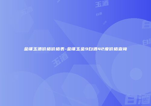 金镶玉酒价格价格表-金镶玉金9白酒42度价格查询