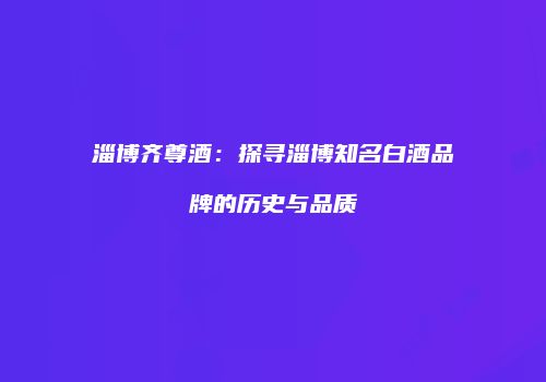 淄博齐尊酒：探寻淄博知名白酒品牌的历史与品质