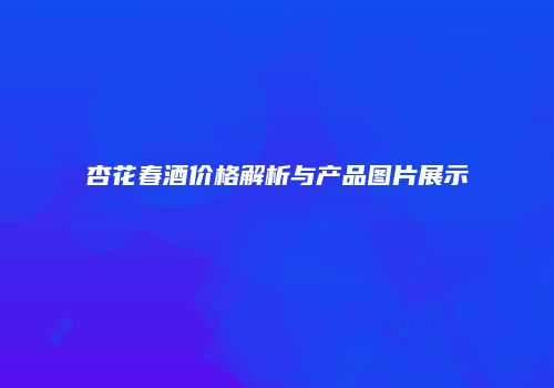 杏花春酒价格解析与产品图片展示