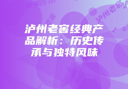 泸州老窖经典产品解析：历史传承与独特风味
