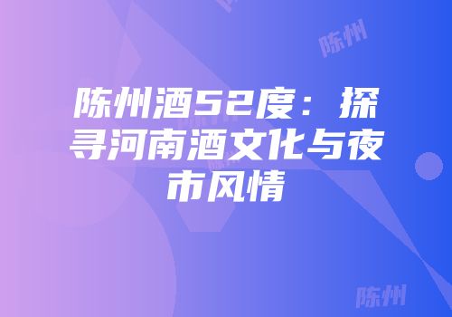 陈州酒52度：探寻河南酒文化与夜市风情