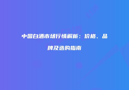 中国白酒市场行情解析：价格、品牌及选购指南
