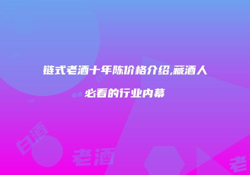 链式老酒十年陈价格介绍,藏酒人必看的行业内幕