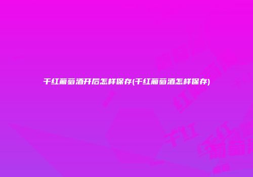 干红葡萄酒开后怎样保存(干红葡萄酒怎样保存)
