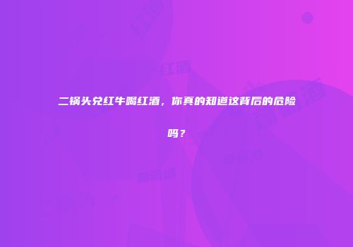 二锅头兑红牛喝红酒，你真的知道这背后的危险吗？