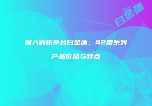深入解析茅台白金酒：42度系列产品价格与特点
