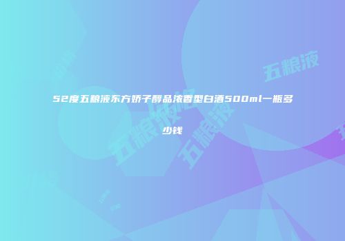 52度五粮液东方娇子醇品浓香型白酒500ml一瓶多少钱