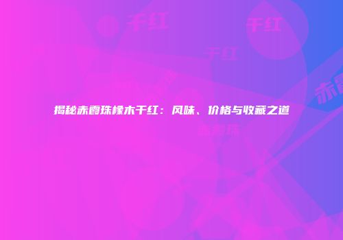 揭秘赤霞珠橡木干红：风味、价格与收藏之道