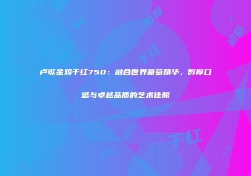 卢歌金鸡干红750：融合世界葡萄精华，醇厚口感与卓越品质的艺术佳酿