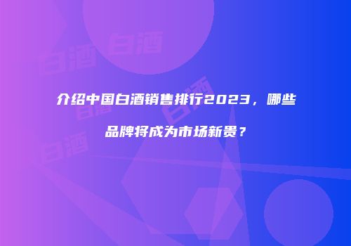 介绍中国白酒销售排行2023，哪些品牌将成为市场新贵？