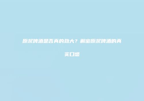 原浆啤酒是否真的劲大？解密原浆啤酒的真实口感