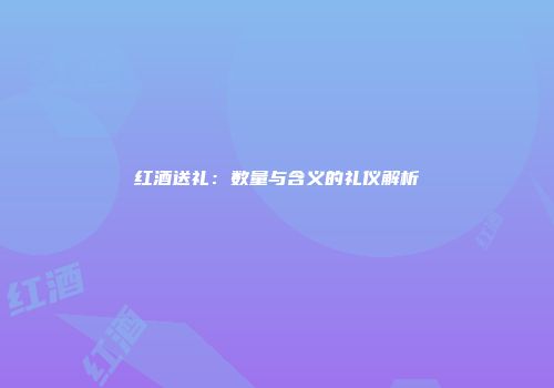 红酒送礼：数量与含义的礼仪解析