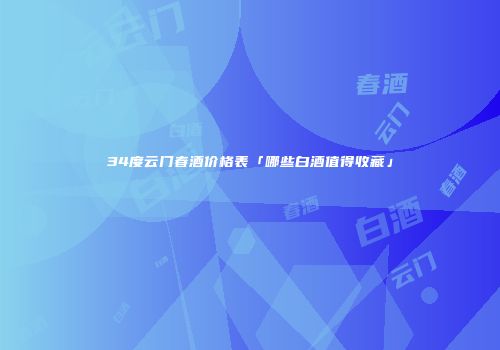34度云门春酒价格表「哪些白酒值得收藏」