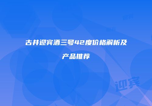 古井迎宾酒三号42度价格解析及产品推荐