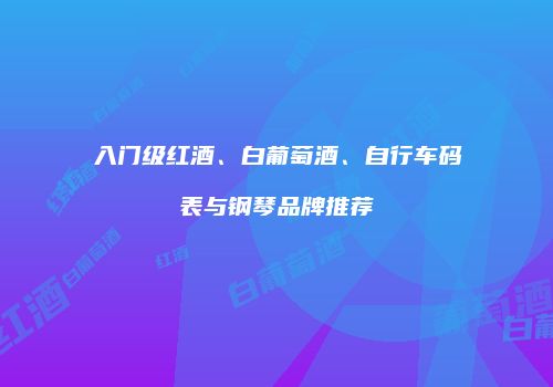 入门级红酒、白葡萄酒、自行车码表与钢琴品牌推荐