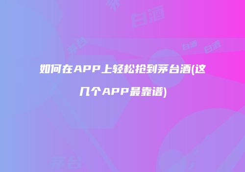 如何在APP上轻松抢到茅台酒(这几个APP最靠谱)