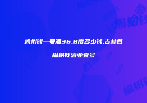 榆树钱一号酒36.8度多少钱,吉林省榆树钱酒业壹号
