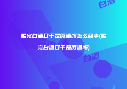 喝完白酒口干是假酒吗怎么回事(喝完白酒口干是假酒吗)