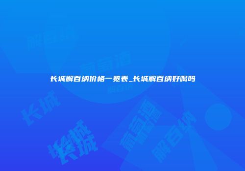 长城解百纳价格一览表_长城解百纳好喝吗