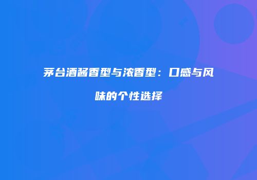 茅台酒酱香型与浓香型：口感与风味的个性选择