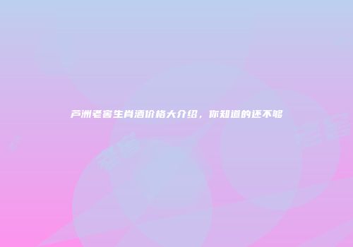 芦洲老窖生肖酒价格大介绍，你知道的还不够