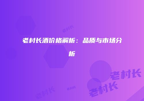 老村长酒价格解析：品质与市场分析