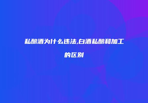 私酿酒为什么违法,白酒私酿和加工的区别