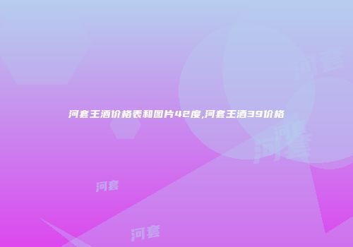 河套王酒价格表和图片42度,河套王酒39价格