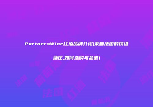 PartnersWine红酒品牌介绍(来自法国的顶级酒庄,如何选购与品尝)
