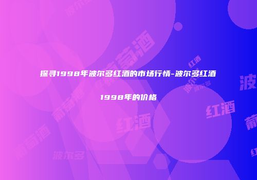 探寻1998年波尔多红酒的市场行情-波尔多红酒1998年的价格