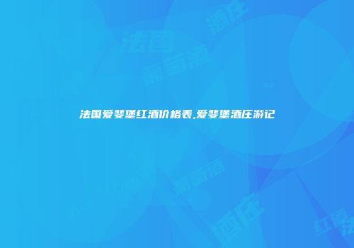法国爱斐堡红酒价格表,爱斐堡酒庄游记