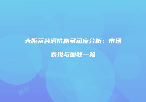 大瓶茅台酒价格多角度分析：市场表现与回收一览