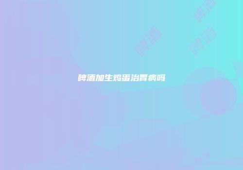 啤酒加生鸡蛋治胃病吗