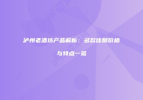 泸州老酒坊产品解析：多款佳酿价格与特点一览