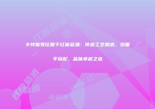 卡特保罗庄园干红葡萄酒：传统工艺酿造，多面手搭配，品味卓越之选