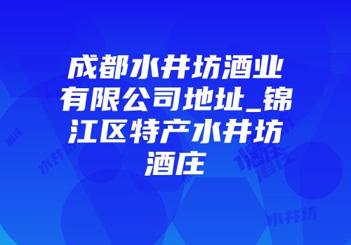 成都水井坊酒业有限公司地址_锦江区特产水井坊酒庄