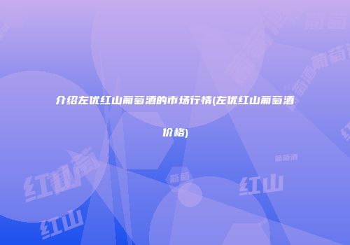 介绍左优红山葡萄酒的市场行情(左优红山葡萄酒价格)