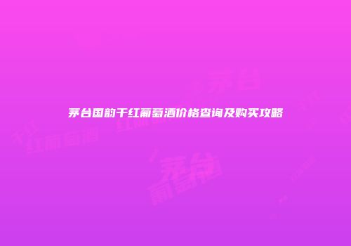 茅台国韵干红葡萄酒价格查询及购买攻略