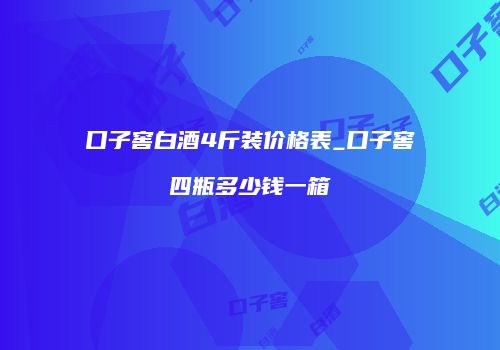 口子窖白酒4斤装价格表_口子窖四瓶多少钱一箱