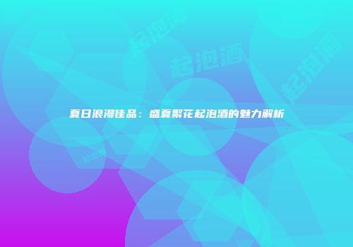 夏日浪漫佳品：盛夏繁花起泡酒的魅力解析