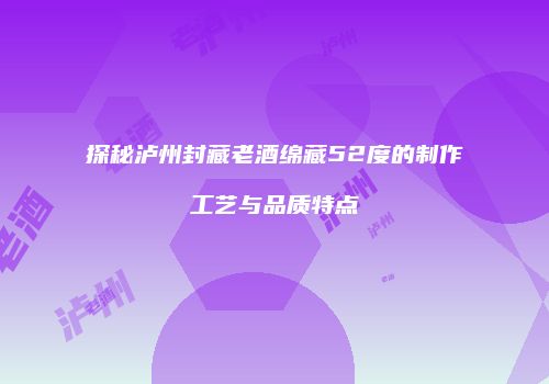 探秘泸州封藏老酒绵藏52度的制作工艺与品质特点
