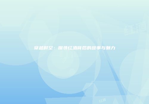 穿越时空：探寻红酒背后的故事与魅力