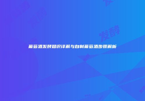 葡萄酒发酵知识详解与自制葡萄酒步骤解析