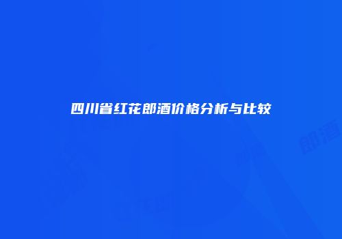 四川省红花郎酒价格分析与比较