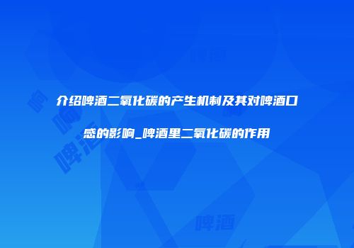 介绍啤酒二氧化碳的产生机制及其对啤酒口感的影响_啤酒里二氧化碳的作用